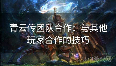 青云传团队合作：与其他玩家合作的技巧