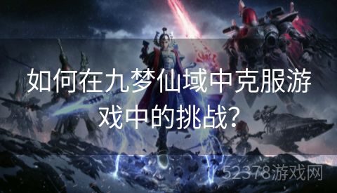 如何在九梦仙域中克服游戏中的挑战？