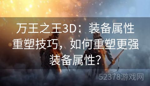 万王之王3D：装备属性重塑技巧，如何重塑更强装备属性？