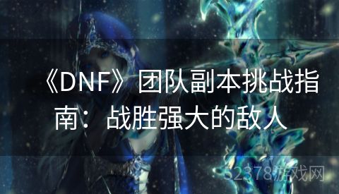 《DNF》团队副本挑战指南：战胜强大的敌人