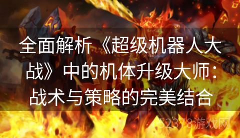 全面解析《超级机器人大战》中的机体升级大师：战术与策略的完美结合