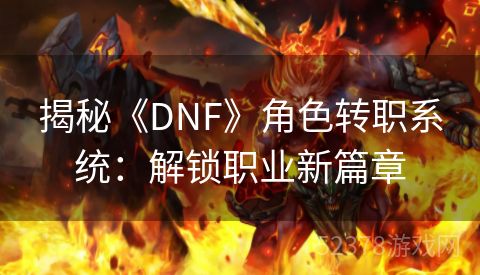 揭秘《DNF》角色转职系统：解锁职业新篇章