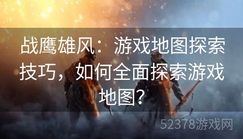 战鹰雄风：游戏地图探索技巧，如何全面探索游戏地图？