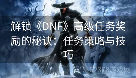 解锁《DNF》高级任务奖励的秘诀：任务策略与技巧