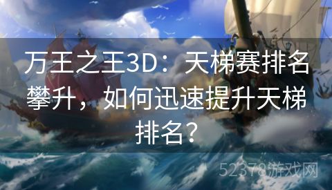 万王之王3D：天梯赛排名攀升，如何迅速提升天梯排名？