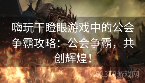 嗨玩干瞪眼游戏中的公会争霸攻略：公会争霸，共创辉煌！