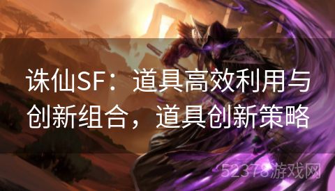 诛仙SF：道具高效利用与创新组合，道具创新策略