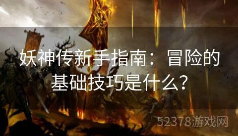 妖神传新手指南：冒险的基础技巧是什么？