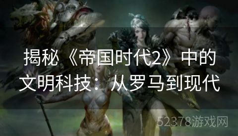 揭秘《帝国时代2》中的文明科技：从罗马到现代