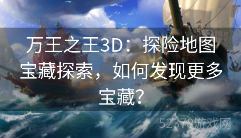 万王之王3D：探险地图宝藏探索，如何发现更多宝藏？