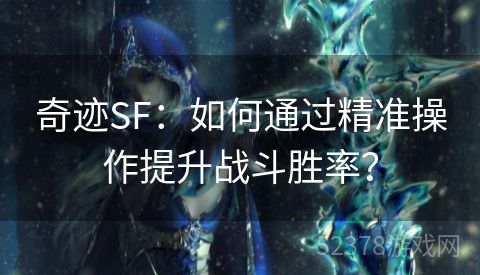 奇迹SF：如何通过精准操作提升战斗胜率？