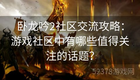 卧龙吟2社区交流攻略：游戏社区中有哪些值得关注的话题？