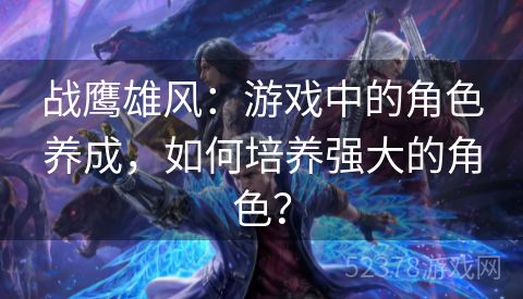 战鹰雄风：游戏中的角色养成，如何培养强大的角色？