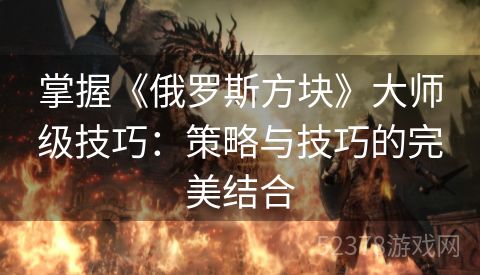 掌握《俄罗斯方块》大师级技巧：策略与技巧的完美结合