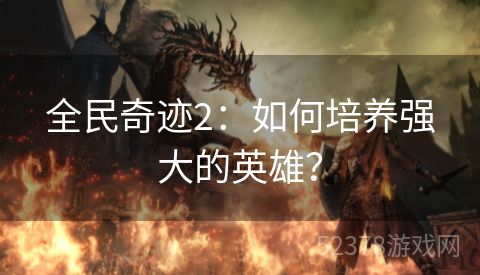 全民奇迹2：如何培养强大的英雄？