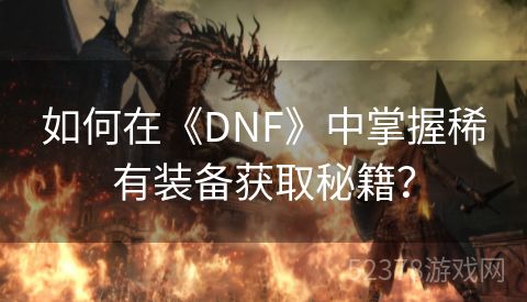 如何在《DNF》中掌握稀有装备获取秘籍？