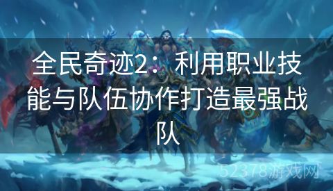 全民奇迹2：利用职业技能与队伍协作打造最强战队