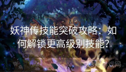 妖神传技能突破攻略：如何解锁更高级别技能？