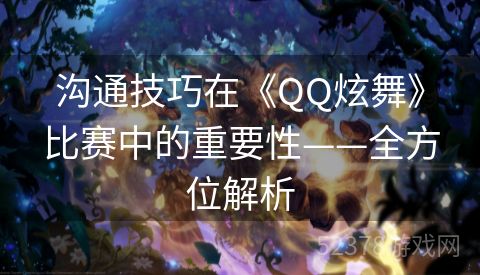 沟通技巧在《QQ炫舞》比赛中的重要性——全方位解析