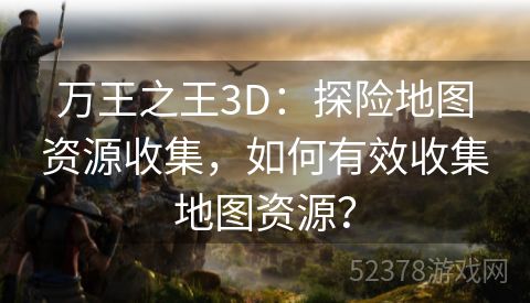 万王之王3D：探险地图资源收集，如何有效收集地图资源？