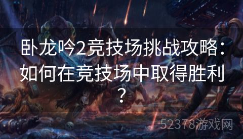 卧龙吟2竞技场挑战攻略：如何在竞技场中取得胜利？