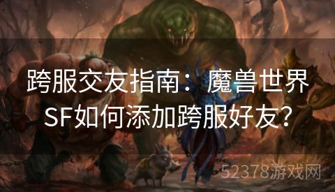 跨服交友指南：魔兽世界SF如何添加跨服好友？