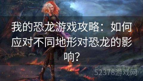 我的恐龙游戏攻略：如何应对不同地形对恐龙的影响？