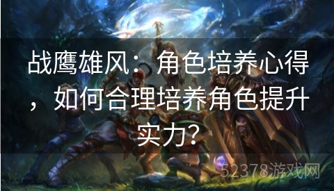 战鹰雄风：角色培养心得，如何合理培养角色提升实力？