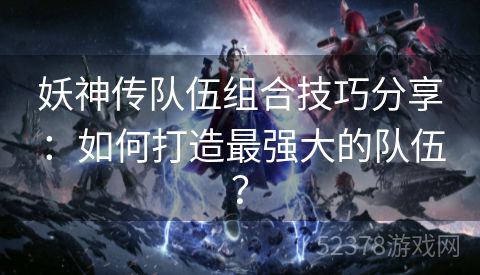 妖神传队伍组合技巧分享：如何打造最强大的队伍？