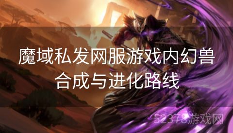 魔域私发网服游戏内幻兽合成与进化路线