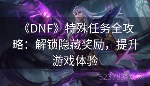  《DNF》特殊任务全攻略：解锁隐藏奖励，提升游戏体验