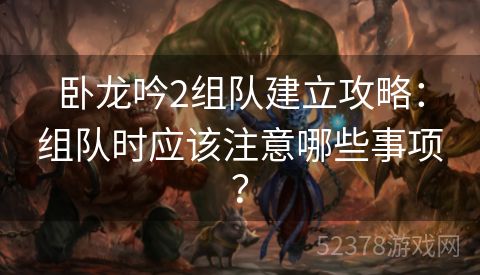 卧龙吟2组队建立攻略：组队时应该注意哪些事项？