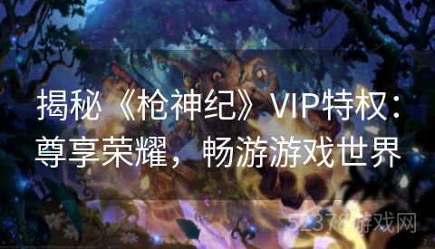 揭秘《枪神纪》VIP特权：尊享荣耀，畅游游戏世界