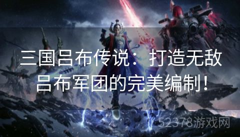 三国吕布传说：打造无敌吕布军团的完美编制！