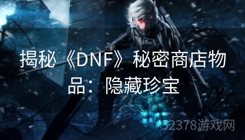 揭秘《DNF》秘密商店物品：隐藏珍宝