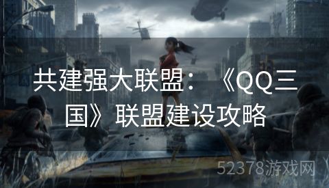 共建强大联盟：《QQ三国》联盟建设攻略