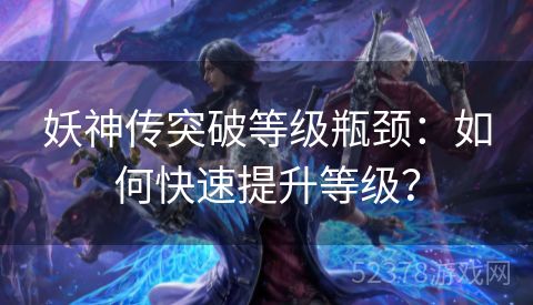 妖神传突破等级瓶颈：如何快速提升等级？