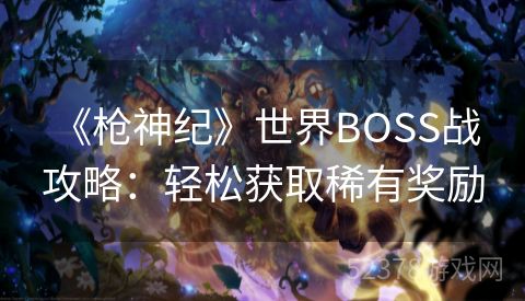  《枪神纪》世界BOSS战攻略：轻松获取稀有奖励