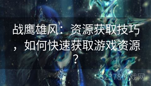 战鹰雄风：资源获取技巧，如何快速获取游戏资源？