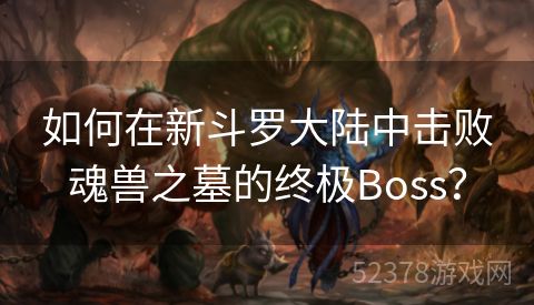 如何在新斗罗大陆中击败魂兽之墓的终极Boss？