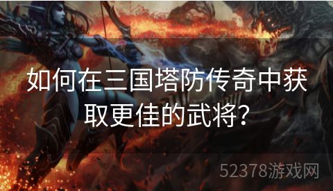 如何在三国塔防传奇中获取更佳的武将？