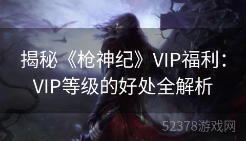 揭秘《枪神纪》VIP福利：VIP等级的好处全解析