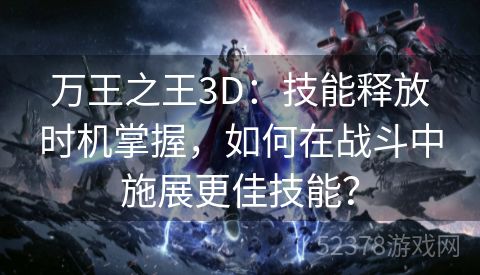 万王之王3D：技能释放时机掌握，如何在战斗中施展更佳技能？