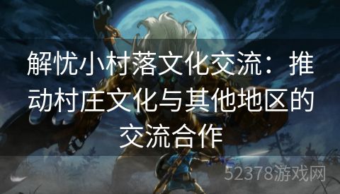 解忧小村落文化交流：推动村庄文化与其他地区的交流合作