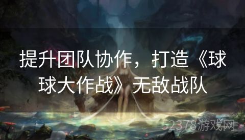 提升团队协作，打造《球球大作战》无敌战队