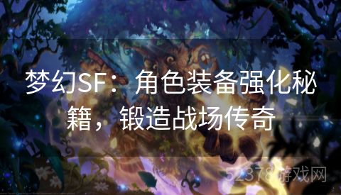 梦幻SF：角色装备强化秘籍，锻造战场传奇