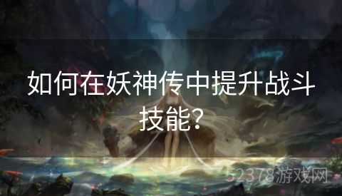 如何在妖神传中提升战斗技能？