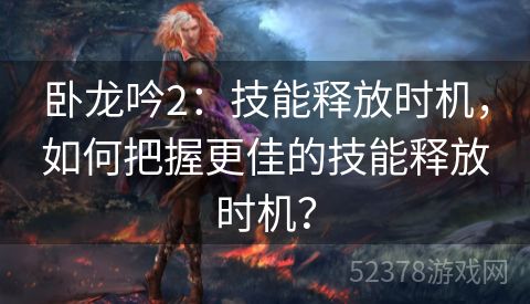 卧龙吟2：技能释放时机，如何把握更佳的技能释放时机？