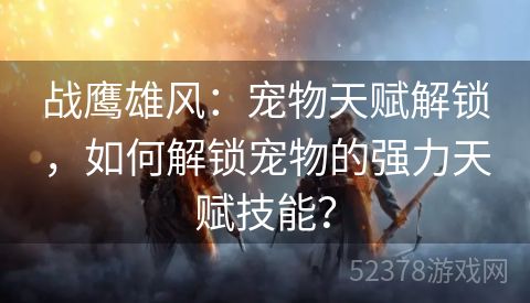 战鹰雄风：宠物天赋解锁，如何解锁宠物的强力天赋技能？