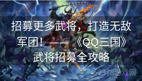 招募更多武将，打造无敌军团！—— 《QQ三国》武将招募全攻略